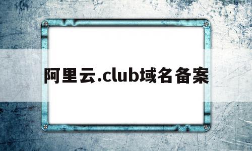 阿里云.club域名备案(阿里云域名备案变更流程详细),阿里云.club域名备案,信息,模板,百度,第1张 阿里云.club域名备案(阿里云域名备案变更流程详细),阿里云.club域名备案(阿里云域名备案变更流程详细),阿里云.club域名备案,信息,模板,百度,第1张