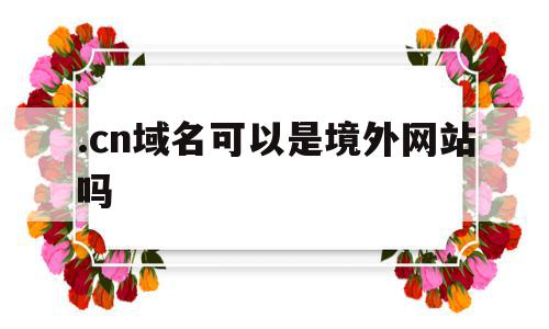 .cn域名可以是境外网站吗(cn的域名国外可以访问吗?),.cn域名可以是境外网站吗(cn的域名国外可以访问吗?),.cn域名可以是境外网站吗,信息,免费,域名注册,第1张