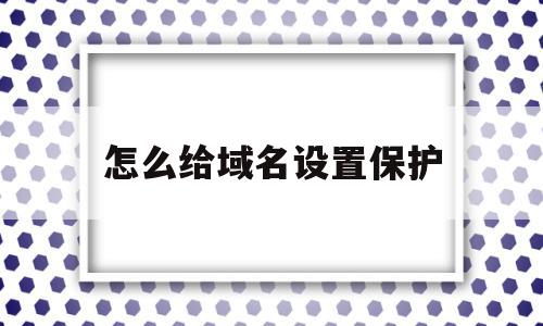 怎么给域名设置保护(域名保护的几个方面有),怎么给域名设置保护,信息,域名注册,投资,第1张 怎么给域名设置保护(域名保护的几个方面有),怎么给域名设置保护(域名保护的几个方面有),怎么给域名设置保护,信息,域名注册,投资,第1张