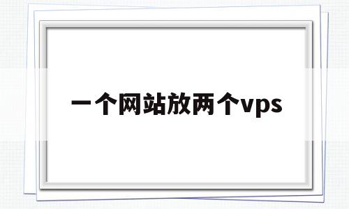 一个网站放两个vps(一个网站如何使用两台服务器)