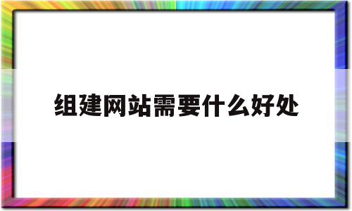 组建网站需要什么好处(建立网站需要做哪些准备),组建网站需要什么好处(建立网站需要做哪些准备),组建网站需要什么好处,信息,百度,营销,第1张