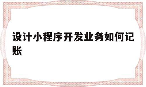 关于设计小程序开发业务如何记账的信息,设计小程序开发业务如何记账,信息,模板,百度,第1张 关于设计小程序开发业务如何记账的信息,关于设计小程序开发业务如何记账的信息,设计小程序开发业务如何记账,信息,模板,百度,第1张