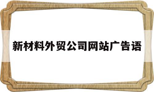 新材料外贸公司网站广告语(新材料贸易)