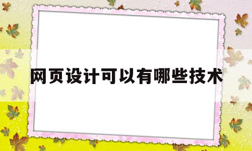 网页设计可以有哪些技术(网页设计的技能)