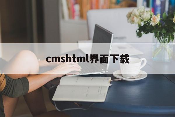 cmshtml界面下载(cms下载后怎么打开)