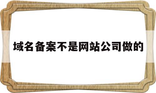 域名备案不是网站公司做的(域名备案必须和网站名字一样吗)