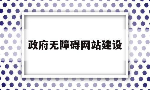 政府无障碍网站建设(政务服务无障碍环境建设)