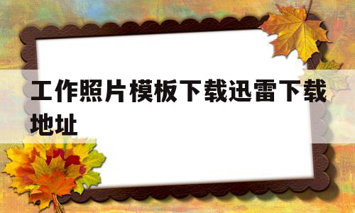 关于工作照片模板下载迅雷下载地址的信息,工作照片模板下载迅雷下载地址,信息,模板,浏览器,第1张 关于工作照片模板下载迅雷下载地址的信息,关于工作照片模板下载迅雷下载地址的信息,工作照片模板下载迅雷下载地址,信息,模板,浏览器,第1张