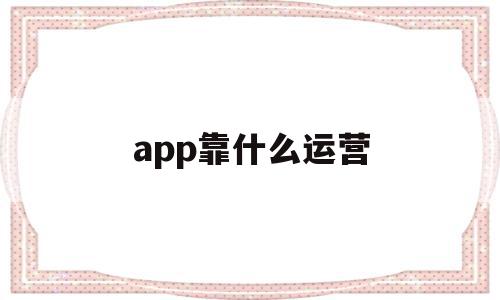 app靠什么运营(app是怎么运营的),app靠什么运营,信息,微信,营销,第1张 app靠什么运营(app是怎么运营的),app靠什么运营(app是怎么运营的),app靠什么运营,信息,微信,营销,第1张