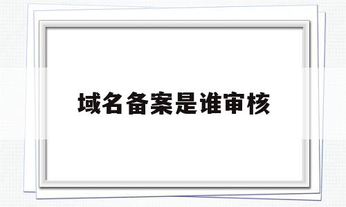 域名备案是谁审核(域名备案审核要多久),域名备案是谁审核(域名备案审核要多久),域名备案是谁审核,信息,免费,网站建设,第1张