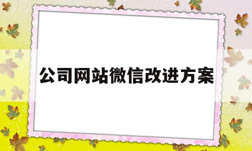 公司网站微信改进方案(公司网站微信改进方案范文)