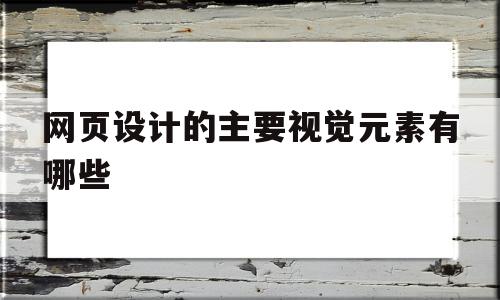 网页设计的主要视觉元素有哪些(网站视觉设计理念,目前主要有以哪三种趋势?)