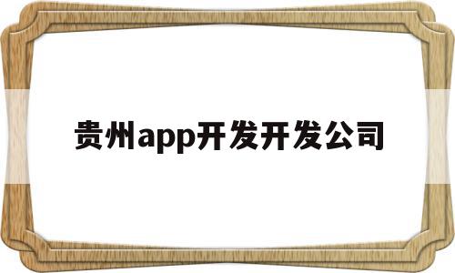 贵州app开发开发公司(贵州app开发开发公司有哪些)