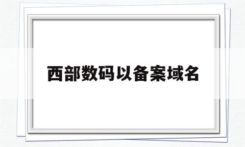 西部数码以备案域名(西部数码备案的域名能在阿里云服务器用吗)