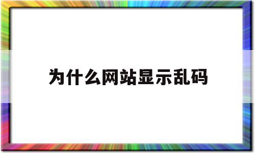 为什么网站显示乱码(网址打开是乱码怎么办),为什么网站显示乱码(网址打开是乱码怎么办),为什么网站显示乱码,浏览器,html,高级,第1张