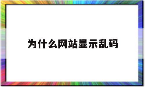 为什么网站显示乱码(网址打开是乱码怎么办)