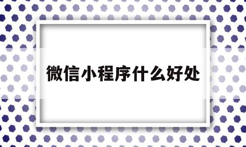 微信小程序什么好处(微信小程序有什么意义),微信小程序什么好处,百度,文章,微信,第1张 微信小程序什么好处(微信小程序有什么意义),微信小程序什么好处(微信小程序有什么意义),微信小程序什么好处,百度,文章,微信,第1张