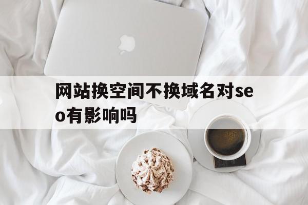 网站换空间不换域名对seo有影响吗(网站换空间不换域名对seo有影响吗安全吗),网站换空间不换域名对seo有影响吗(网站换空间不换域名对seo有影响吗安全吗),网站换空间不换域名对seo有影响吗,百度,的网址,域名最好,第1张