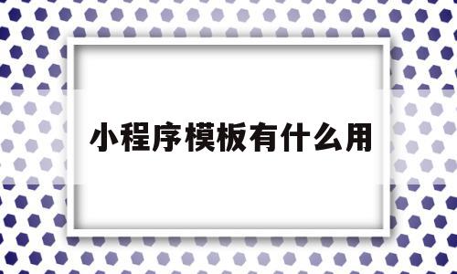 小程序模板有什么用(小程序模板有什么用途)