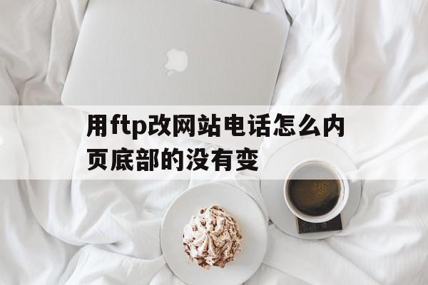 用ftp改网站电话怎么内页底部的没有变的简单介绍