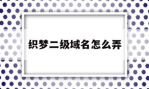 织梦二级域名怎么弄(织梦系统如何更换网站内容)