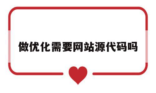 做优化需要网站源代码吗(做优化需要网站源代码吗为什么),做优化需要网站源代码吗,信息,百度,视频,第1张 做优化需要网站源代码吗(做优化需要网站源代码吗为什么),做优化需要网站源代码吗(做优化需要网站源代码吗为什么),做优化需要网站源代码吗,信息,百度,视频,第1张