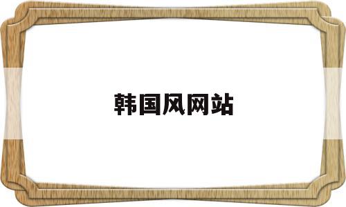 韩国风网站(韩国风的网名),韩国风网站(韩国风的网名),韩国风网站,信息,文章,免费,第1张