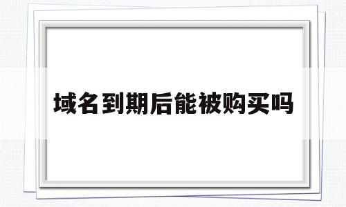 域名到期后能被购买吗(域名到期后别人多久可以再申请),域名到期后能被购买吗(域名到期后别人多久可以再申请),域名到期后能被购买吗,域名注册,企业网站,第三方,第1张