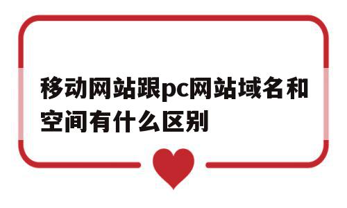 移动网站跟pc网站域名和空间有什么区别(移动网站跟pc网站域名和空间有什么区别吗),移动网站跟pc网站域名和空间有什么区别(移动网站跟pc网站域名和空间有什么区别吗),移动网站跟pc网站域名和空间有什么区别,html,虚拟主机,网站域名,第1张