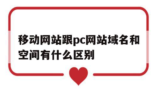 移动网站跟pc网站域名和空间有什么区别(移动网站跟pc网站域名和空间有什么区别吗)