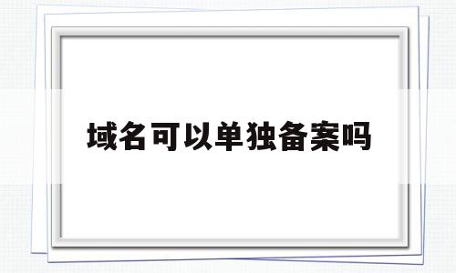 域名可以单独备案吗(域名可以单独备案吗安全吗),域名可以单独备案吗(域名可以单独备案吗安全吗),域名可以单独备案吗,信息,账号,免费,第1张