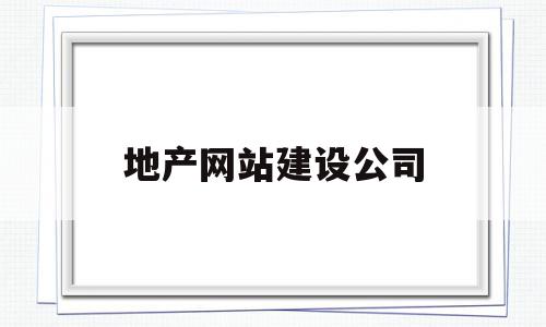 地产网站建设公司(地产网站建设公司排名)