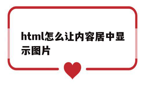 html怎么让内容居中显示图片的简单介绍,html怎么让内容居中显示图片的简单介绍,html怎么让内容居中显示图片,模板,浏览器,html,第1张
