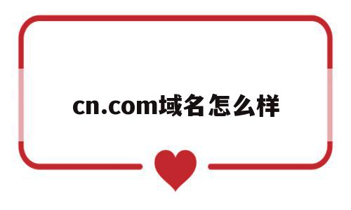cn.com域名怎么样的简单介绍