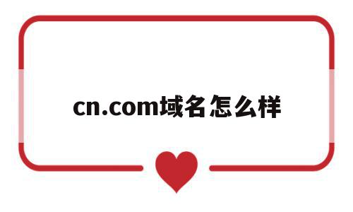cn.com域名怎么样的简单介绍,cn.com域名怎么样的简单介绍,cn.com域名怎么样,信息,百度,排名,第1张