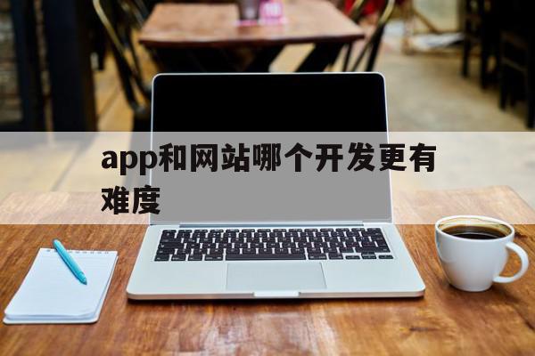 app和网站哪个开发更有难度(app和网站哪个开发更有难度一点)