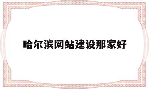 哈尔滨网站建设那家好(哈尔滨网站设计哪里有做),哈尔滨网站建设那家好(哈尔滨网站设计哪里有做),哈尔滨网站建设那家好,信息,百度,微信,第1张