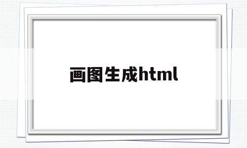 画图生成html(画图生成的文件格式为?),画图生成html,浏览器,html,免费,第1张 画图生成html(画图生成的文件格式为?),画图生成html(画图生成的文件格式为?),画图生成html,浏览器,html,免费,第1张