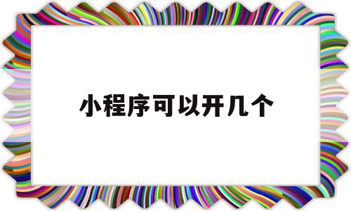 小程序可以开几个(一个小程序账号可以开发几个小程序),小程序可以开几个,信息,模板,微信,第1张 小程序可以开几个(一个小程序账号可以开发几个小程序),小程序可以开几个(一个小程序账号可以开发几个小程序),小程序可以开几个,信息,模板,微信,第1张