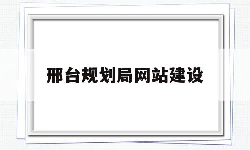 邢台规划局网站建设(邢台市规划和自然局官网),邢台规划局网站建设(邢台市规划和自然局官网),邢台规划局网站建设,信息,文章,营销,第1张