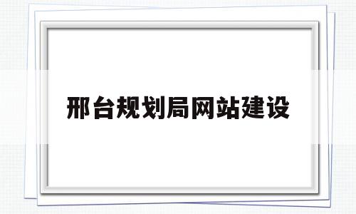 邢台规划局网站建设(邢台市规划和自然局官网)