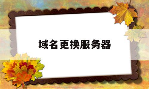 域名更换服务器(域名更换服务器怎么弄),域名更换服务器(域名更换服务器怎么弄),域名更换服务器,信息,源码,网站域名,第1张