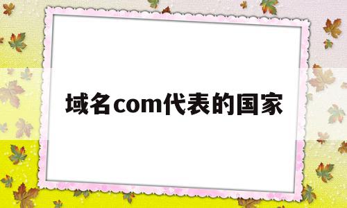 域名com代表的国家(域名com代表的国家有哪些)