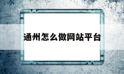 通州怎么做网站平台(通州 互联网),通州怎么做网站平台,百度,营销,html,第1张 通州怎么做网站平台(通州 互联网),通州怎么做网站平台(通州 互联网),通州怎么做网站平台,百度,营销,html,第1张