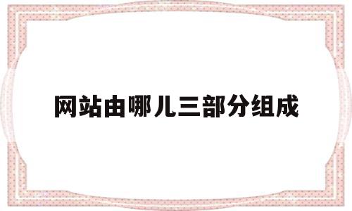 网站由哪儿三部分组成(网站包括哪几个部分),网站由哪儿三部分组成(网站包括哪几个部分),网站由哪儿三部分组成,信息,科技,网站建设,第1张