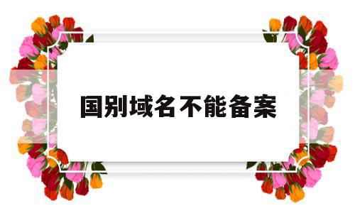 国别域名不能备案(国际域名备案),国别域名不能备案(国际域名备案),国别域名不能备案,账号,免费,二级域名,第1张