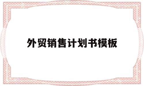 外贸销售计划书模板(外贸销售计划书模板图片),外贸销售计划书模板(外贸销售计划书模板图片),外贸销售计划书模板,模板,营销,完整版,第1张