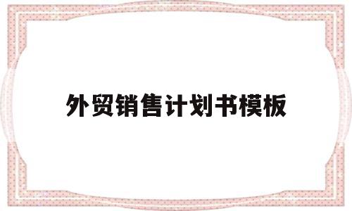 外贸销售计划书模板(外贸销售计划书模板图片)