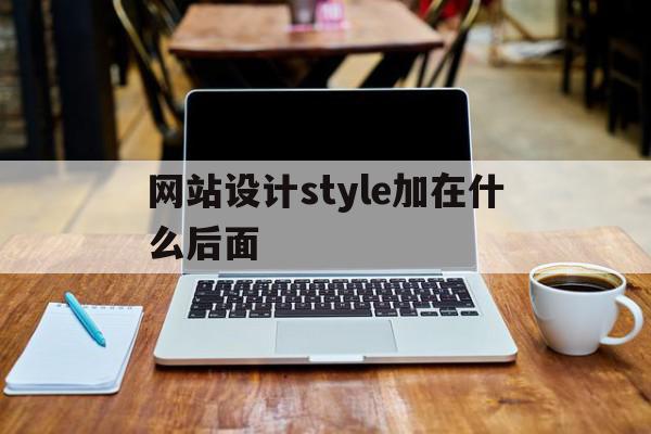 网站设计style加在什么后面(网页中style标记包含在什么标记中)