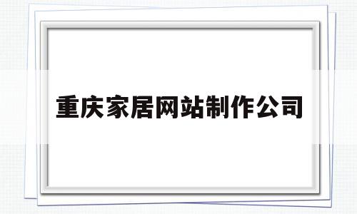 重庆家居网站制作公司(重庆家居网站制作公司排名),重庆家居网站制作公司(重庆家居网站制作公司排名),重庆家居网站制作公司,信息,微信,营销,第1张